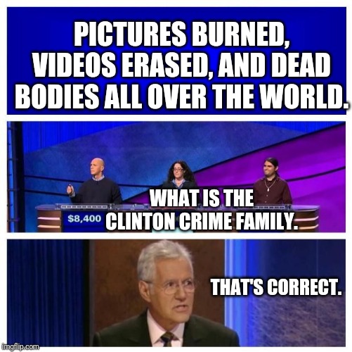 Jeopardy Wrong Blank | PICTURES BURNED, VIDEOS ERASED, AND DEAD BODIES ALL OVER THE WORLD. WHAT IS THE CLINTON CRIME FAMILY. THAT'S CORRECT. | image tagged in jeopardy wrong blank | made w/ Imgflip meme maker