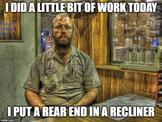 Larry the Mechanic | I DID A LITTLE BIT OF WORK TODAY; I PUT A REAR END IN A RECLINER | image tagged in larry the mechanic | made w/ Imgflip meme maker