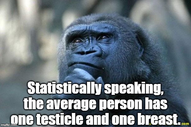 Similar processes create legislation... | Statistically speaking, the average person has one testicle and one breast. | image tagged in humans,average,statistics | made w/ Imgflip meme maker
