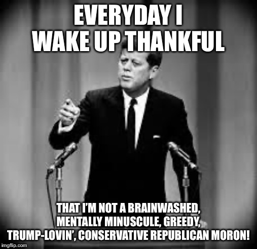 John Kennedy | EVERYDAY I WAKE UP THANKFUL; THAT I’M NOT A BRAINWASHED, MENTALLY MINUSCULE, GREEDY, TRUMP-LOVIN’, CONSERVATIVE REPUBLICAN MORON! | image tagged in john kennedy | made w/ Imgflip meme maker