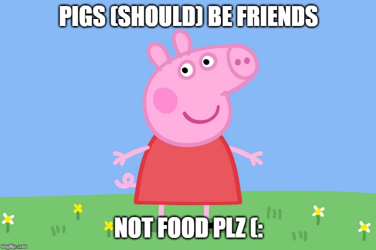 Peppa Pig | PIGS (SHOULD) BE FRIENDS; NOT FOOD PLZ (: | image tagged in peppa pig | made w/ Imgflip meme maker