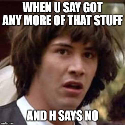 Conspiracy Keanu | WHEN U SAY GOT ANY MORE OF THAT STUFF; AND H SAYS NO | image tagged in memes,conspiracy keanu | made w/ Imgflip meme maker