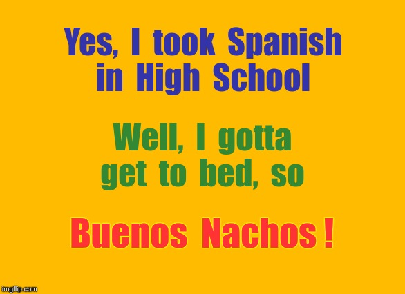 High School Spanish | Yes,  I  took  Spanish
in  High  School; Well,  I  gotta
get  to  bed,  so; Buenos  Nachos ! | image tagged in amber yellow background 550x100,memes,spanish,high school,rick75230 | made w/ Imgflip meme maker