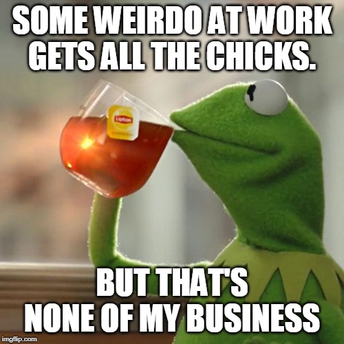 Good thing Kermit isn't into chickens. | SOME WEIRDO AT WORK GETS ALL THE CHICKS. BUT THAT'S NONE OF MY BUSINESS | image tagged in memes,but thats none of my business,kermit the frog | made w/ Imgflip meme maker