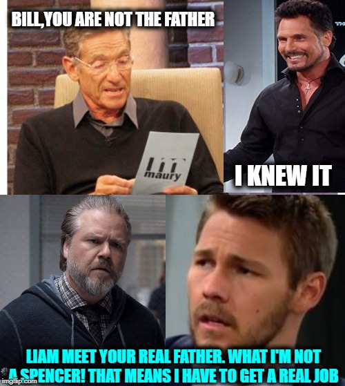 You are not the father | BILL,YOU ARE NOT THE FATHER; I KNEW IT; LIAM MEET YOUR REAL FATHER. WHAT I'M NOT A SPENCER! THAT MEANS I HAVE TO GET A REAL JOB | image tagged in maury povich,the bold and the beautiful,new amsterdam,dr iggy frome,bill and liam spencer | made w/ Imgflip meme maker