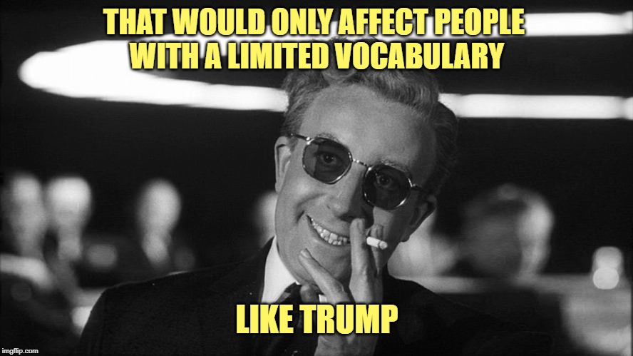 Doctor Strangelove says... | THAT WOULD ONLY AFFECT PEOPLE 
WITH A LIMITED VOCABULARY LIKE TRUMP | image tagged in doctor strangelove says | made w/ Imgflip meme maker