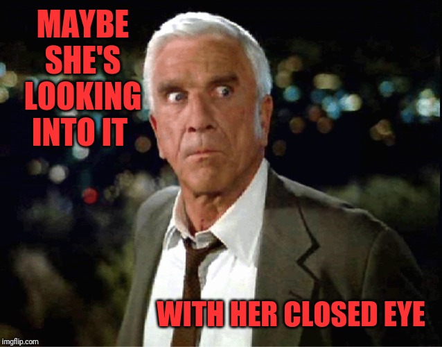 Leslie Neilsen | MAYBE SHE'S LOOKING INTO IT WITH HER CLOSED EYE | image tagged in leslie neilsen | made w/ Imgflip meme maker
