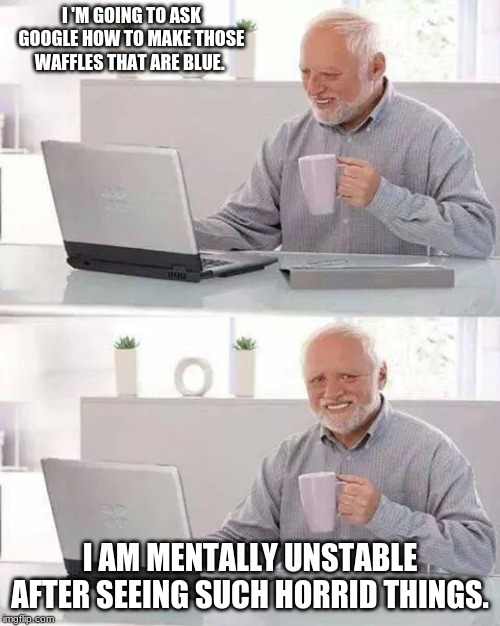 Hide the Pain Harold | I 'M GOING TO ASK GOOGLE HOW TO MAKE THOSE WAFFLES THAT ARE BLUE. I AM MENTALLY UNSTABLE AFTER SEEING SUCH HORRID THINGS. | image tagged in memes,hide the pain harold | made w/ Imgflip meme maker
