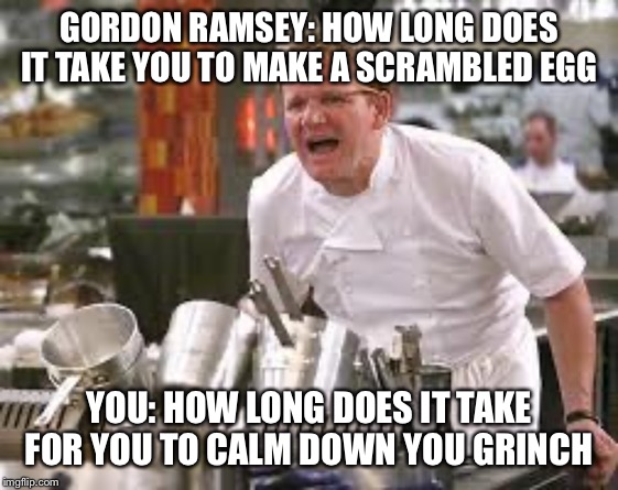 Gordon ramsey | GORDON RAMSEY: HOW LONG DOES IT TAKE YOU TO MAKE A SCRAMBLED EGG; YOU: HOW LONG DOES IT TAKE FOR YOU TO CALM DOWN YOU GRINCH | image tagged in gordon ramsey | made w/ Imgflip meme maker