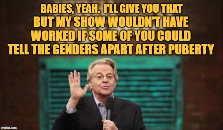 Jerry Springer | BABIES, YEAH.  I'LL GIVE YOU THAT BUT MY SHOW WOULDN'T HAVE WORKED IF SOME OF YOU COULD TELL THE GENDERS APART AFTER PUBERTY | image tagged in jerry springer | made w/ Imgflip meme maker