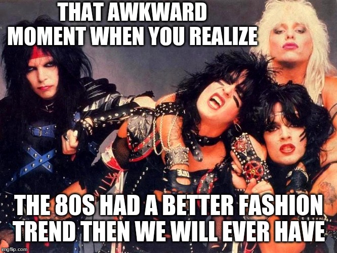 Motley Crue | THAT AWKWARD MOMENT WHEN YOU REALIZE; THE 80S HAD A BETTER FASHION TREND THEN WE WILL EVER HAVE | image tagged in motley crue | made w/ Imgflip meme maker
