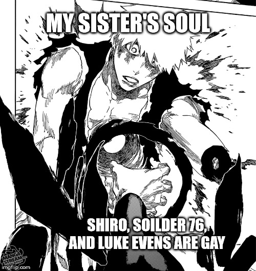she literally got depressed | MY SISTER'S SOUL; SHIRO, SOILDER 76, AND LUKE EVENS ARE GAY | image tagged in memes,funny,truth,relatable | made w/ Imgflip meme maker