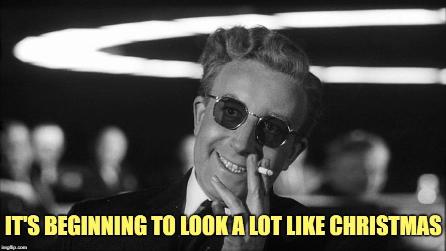 Doctor Strangelove says... | IT'S BEGINNING TO LOOK A LOT LIKE CHRISTMAS | image tagged in doctor strangelove says | made w/ Imgflip meme maker