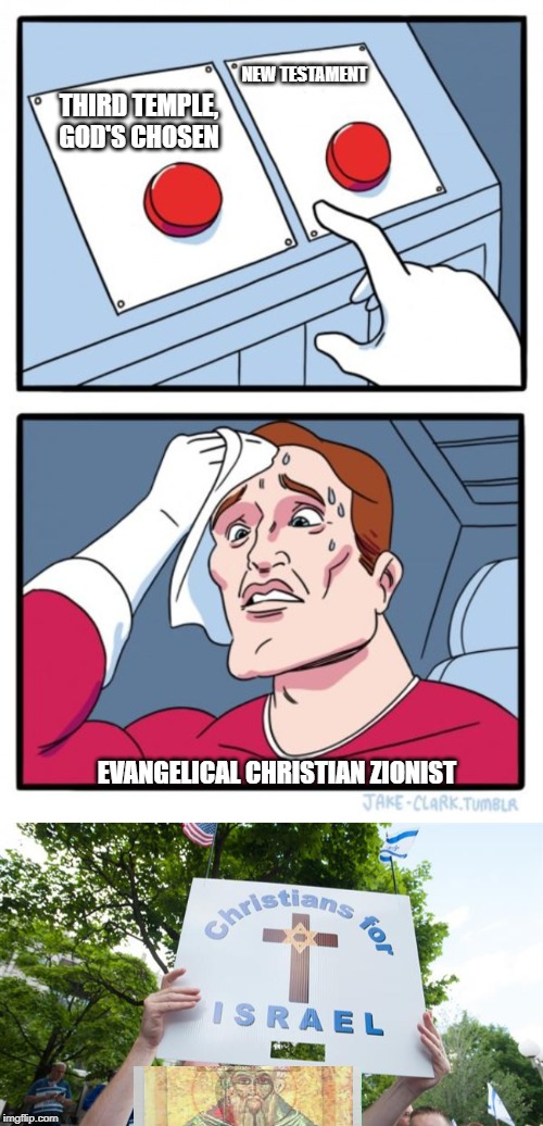 Christian Zionism | NEW TESTAMENT; THIRD TEMPLE, GOD'S CHOSEN; EVANGELICAL CHRISTIAN ZIONIST | image tagged in memes,two buttons,christian zionism,evangelical,reformation,schism | made w/ Imgflip meme maker