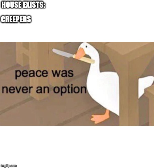 Untitled Goose Peace Was Never an Option | CREEPERS; HOUSE EXISTS: | image tagged in untitled goose peace was never an option | made w/ Imgflip meme maker