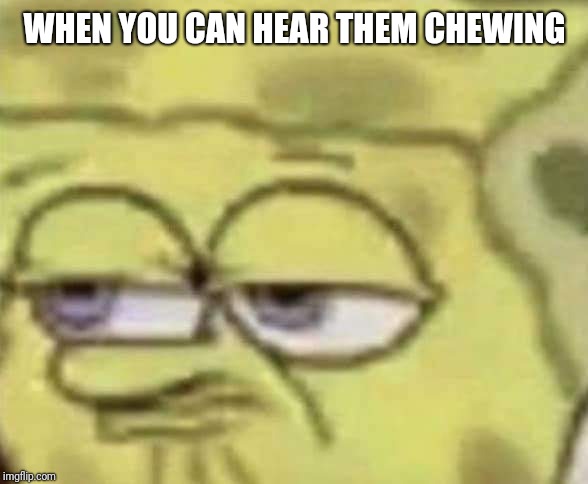 Honestly, who doesn't just wanna reach over and smack the slop out of em |  WHEN YOU CAN HEAR THEM CHEWING | image tagged in spongebob | made w/ Imgflip meme maker