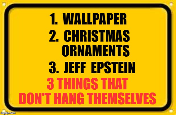 Blank Yellow Sign | 1.  WALLPAPER; 2.  CHRISTMAS      ORNAMENTS; 3.  JEFF  EPSTEIN; 3 THINGS THAT DON'T HANG THEMSELVES | image tagged in memes,blank yellow sign | made w/ Imgflip meme maker