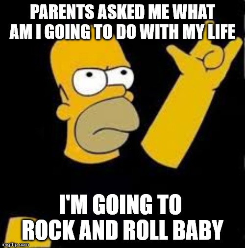 homer rock and roll | PARENTS ASKED ME WHAT AM I GOING TO DO WITH MY LIFE; I'M GOING TO  ROCK AND ROLL BABY | image tagged in homer rock and roll | made w/ Imgflip meme maker
