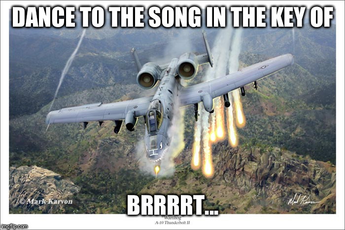 A10 Warthog | DANCE TO THE SONG IN THE KEY OF; BRRRRT... | image tagged in a10 warthog | made w/ Imgflip meme maker