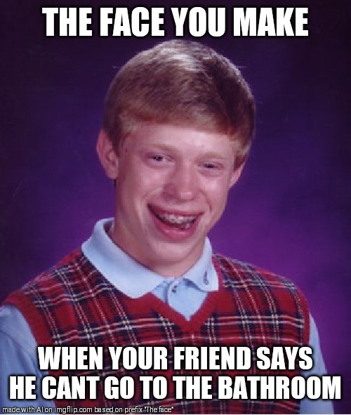 Bad Luck Brian | THE FACE YOU MAKE; WHEN YOUR FRIEND SAYS HE CANT GO TO THE BATHROOM | image tagged in memes,bad luck brian | made w/ Imgflip meme maker