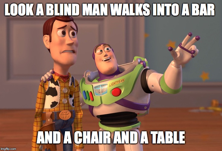 X, X Everywhere | LOOK A BLIND MAN WALKS INTO A BAR; AND A CHAIR AND A TABLE | image tagged in memes,x x everywhere | made w/ Imgflip meme maker