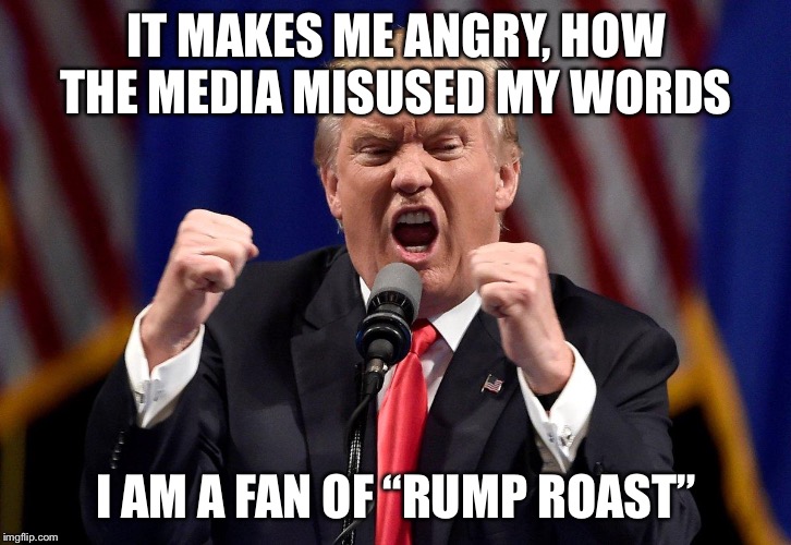 Angry Donald Trump  | IT MAKES ME ANGRY, HOW THE MEDIA MISUSED MY WORDS; I AM A FAN OF “RUMP ROAST” | image tagged in angry donald trump | made w/ Imgflip meme maker