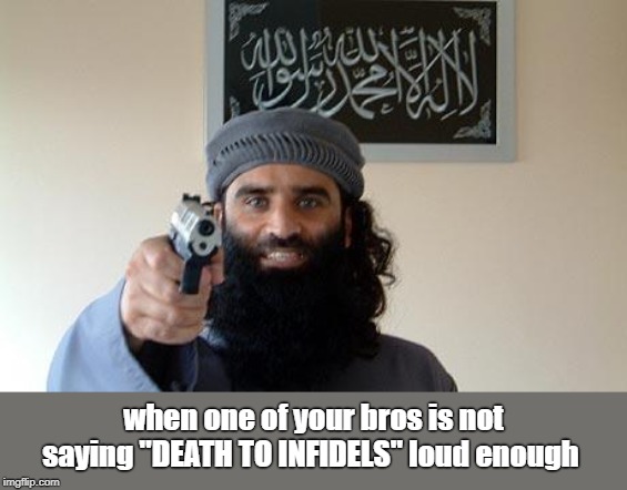 when one of your bros is not saying "DEATH TO INFIDELS" loud enough | image tagged in muslim,muslims,religion,terrorism,islam,terrorist | made w/ Imgflip meme maker