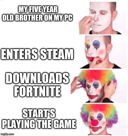 clown makeup | MY FIVE YEAR OLD BROTHER ON MY PC; ENTERS STEAM; DOWNLOADS FORTNITE; START'S PLAYING THE GAME | image tagged in clown makeup | made w/ Imgflip meme maker