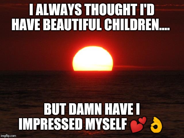Life is beautiful | I ALWAYS THOUGHT I'D HAVE BEAUTIFUL CHILDREN.... BUT DAMN HAVE I IMPRESSED MYSELF 💕👌 | image tagged in life is beautiful | made w/ Imgflip meme maker