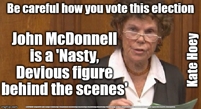 McDonnell - Nasty Devious figure | Be careful how you vote this election; John McDonnell is a 'Nasty, Devious figure behind the scenes'; Kate Hoey; #JC4PMNOW #jc4pm2019 #gtto #jc4pm #cultofcorbyn #labourisdead #weaintcorbyn #wearecorbyn #CostofCorbyn #NeverCorbyn #timeforchange #Labour @PeoplesMomentum #votelabour2019 #toriesout #generalElection2019 #labourpolicies | image tagged in brexit election 2019,brexit boris corbyn farage swinson trump,jc4pmnow gtto jc4pm2019,cultofcorbyn,labourisdead,mcdonnell kate h | made w/ Imgflip meme maker