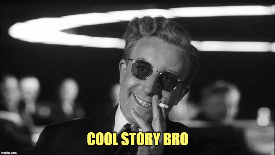 Doctor Strangelove says... | COOL STORY BRO | image tagged in doctor strangelove says | made w/ Imgflip meme maker