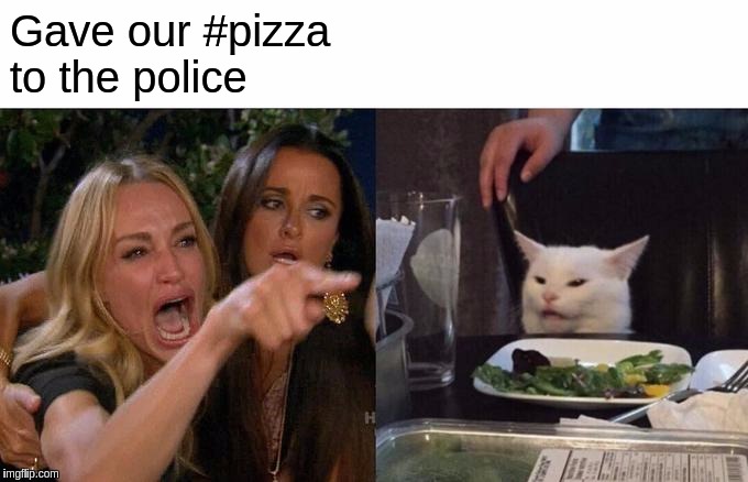 Woman Yelling At Cat Meme | Gave our #pizza to the police | image tagged in memes,woman yelling at cat | made w/ Imgflip meme maker