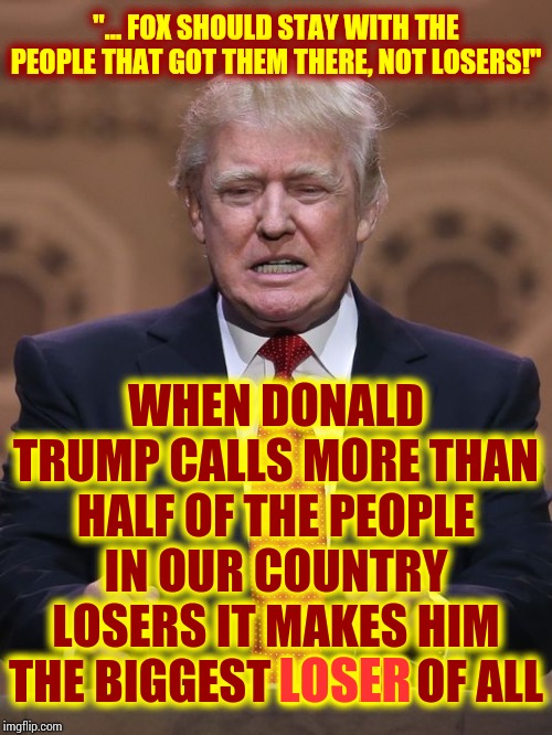 The Biggest Loser | "... FOX SHOULD STAY WITH THE PEOPLE THAT GOT THEM THERE, NOT LOSERS!"; WHEN DONALD TRUMP CALLS MORE THAN HALF OF THE PEOPLE IN OUR COUNTRY LOSERS IT MAKES HIM THE BIGGEST LOSER OF ALL; LOSER | image tagged in donald trump,impeach trump,liar in chief,lock him up,trump unfit unqualified dangerous,memes | made w/ Imgflip meme maker