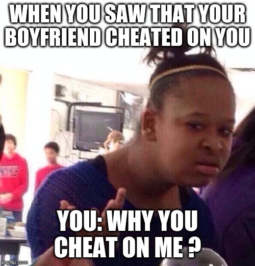 Black Girl Wat Meme | WHEN YOU SAW THAT YOUR BOYFRIEND CHEATED ON YOU; YOU: WHY YOU CHEAT ON ME ? | image tagged in memes,black girl wat | made w/ Imgflip meme maker