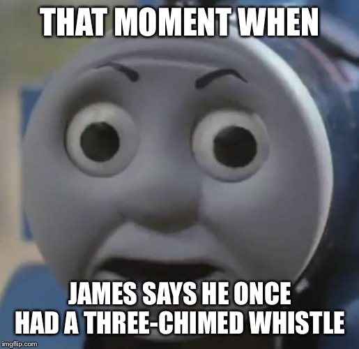 thomas o face | THAT MOMENT WHEN; JAMES SAYS HE ONCE HAD A THREE-CHIMED WHISTLE | image tagged in thomas o face | made w/ Imgflip meme maker