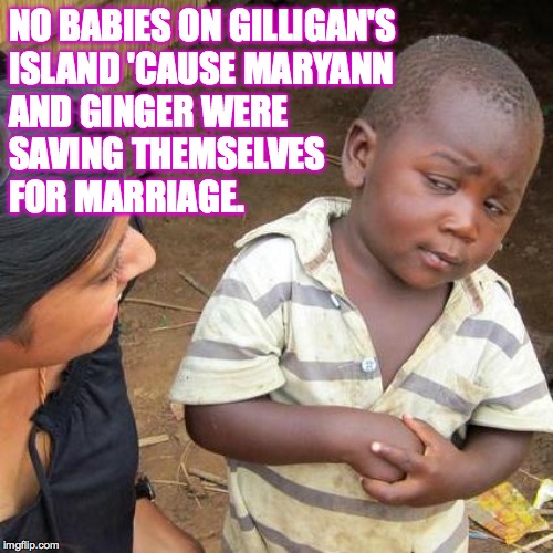 Third World Skeptical Kid | NO BABIES ON GILLIGAN'S
ISLAND 'CAUSE MARYANN
AND GINGER WERE
SAVING THEMSELVES
FOR MARRIAGE. | image tagged in memes,third world skeptical kid,gilligan's island,just say no | made w/ Imgflip meme maker