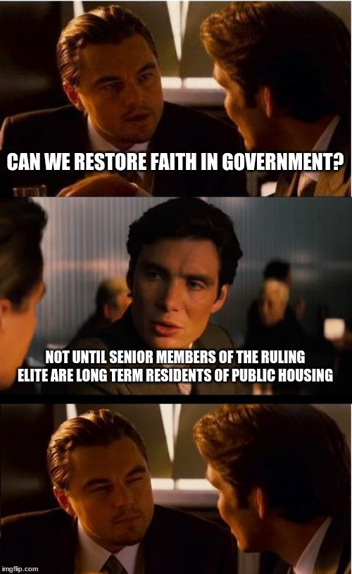 Faith in government is a public trial away | CAN WE RESTORE FAITH IN GOVERNMENT? NOT UNTIL SENIOR MEMBERS OF THE RULING ELITE ARE LONG TERM RESIDENTS OF PUBLIC HOUSING | image tagged in memes,inception,jail political criminals,elected criminals are still criminals,impeach congress,faith in government will never h | made w/ Imgflip meme maker