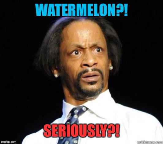 Katt Williams WTF Meme | WATERMELON?! SERIOUSLY?! | image tagged in katt williams wtf meme | made w/ Imgflip meme maker