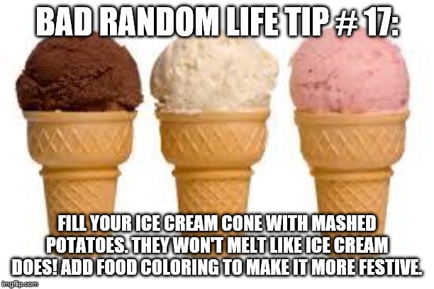 Ice Cream cone | BAD RANDOM LIFE TIP # 17:; FILL YOUR ICE CREAM CONE WITH MASHED POTATOES. THEY WON'T MELT LIKE ICE CREAM DOES! ADD FOOD COLORING TO MAKE IT MORE FESTIVE. | image tagged in ice cream cone | made w/ Imgflip meme maker