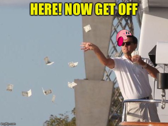 Leonardo DiCaprio throwing Money  | HERE! NOW GET OFF | image tagged in leonardo dicaprio throwing money | made w/ Imgflip meme maker