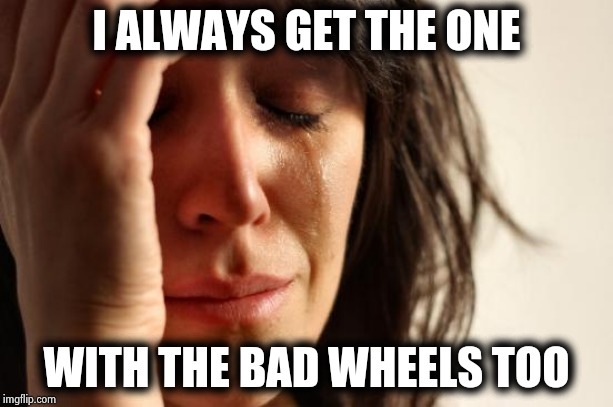 First World Problems Meme | I ALWAYS GET THE ONE WITH THE BAD WHEELS TOO | image tagged in memes,first world problems | made w/ Imgflip meme maker
