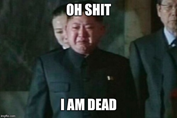Kim Jong Un Sad Meme | OH SHIT; I AM DEAD | image tagged in memes,kim jong un sad | made w/ Imgflip meme maker