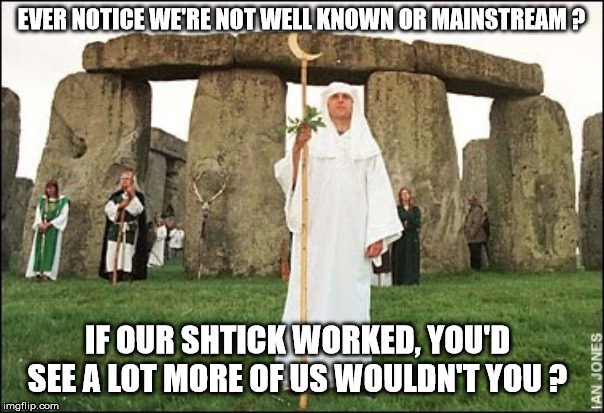 Druids | EVER NOTICE WE'RE NOT WELL KNOWN OR MAINSTREAM ? IF OUR SHTICK WORKED, YOU'D SEE A LOT MORE OF US WOULDN'T YOU ? | image tagged in druids | made w/ Imgflip meme maker