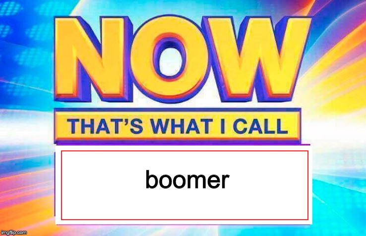 Now That’s What I Call | boomer | image tagged in now thats what i call | made w/ Imgflip meme maker