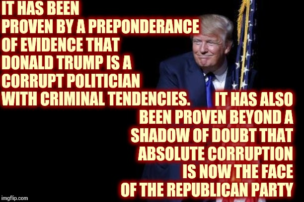 Trumpublicans Have No American Values, Morals Or Common Decency | IT HAS BEEN PROVEN BY A PREPONDERANCE OF EVIDENCE THAT DONALD TRUMP IS A CORRUPT POLITICIAN WITH CRIMINAL TENDENCIES. IT HAS ALSO BEEN PROVEN BEYOND A SHADOW OF DOUBT THAT ABSOLUTE CORRUPTION IS NOW THE FACE OF THE REPUBLICAN PARTY | image tagged in trump flag,memes,impeach trump,lock him up,liar in chief,trump lies | made w/ Imgflip meme maker
