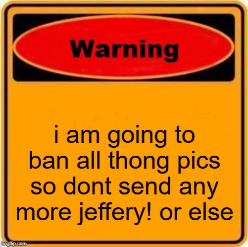 Warning Sign Meme | i am going to ban all thong pics so dont send any more jeffery! or else | image tagged in memes,warning sign | made w/ Imgflip meme maker