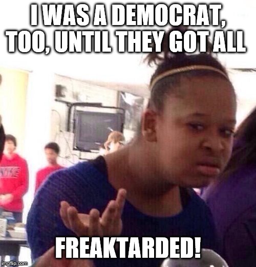 Black Girl Wat | I WAS A DEMOCRAT, TOO, UNTIL THEY GOT ALL; FREAKTARDED! | image tagged in memes,black girl wat,political memes | made w/ Imgflip meme maker