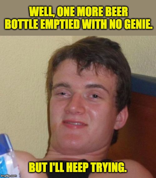 10 Guy Meme | WELL, ONE MORE BEER BOTTLE EMPTIED WITH NO GENIE. BUT I'LL HEEP TRYING. | image tagged in memes,10 guy | made w/ Imgflip meme maker