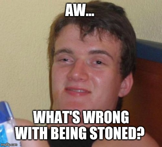 10 Guy Meme | AW... WHAT'S WRONG WITH BEING STONED? | image tagged in memes,10 guy | made w/ Imgflip meme maker