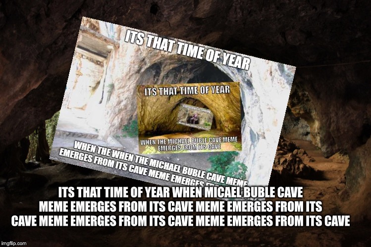Merry x-mas | ITS THAT TIME OF YEAR WHEN MICAEL BUBLE CAVE MEME EMERGES FROM ITS CAVE MEME EMERGES FROM ITS CAVE MEME EMERGES FROM ITS CAVE MEME EMERGES FROM ITS CAVE | image tagged in funny,michael buble,christmas | made w/ Imgflip meme maker